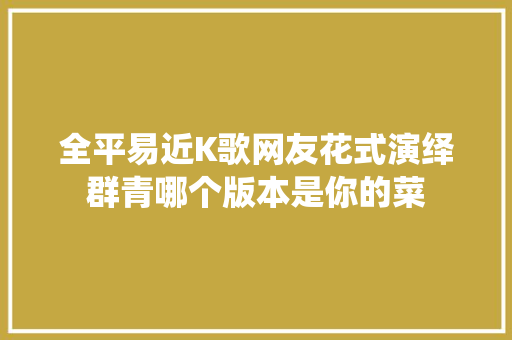 全平易近K歌网友花式演绎群青哪个版本是你的菜