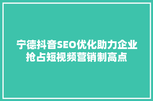 宁德抖音SEO优化助力企业抢占短视频营销制高点