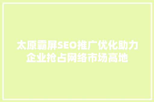 太原霸屏SEO推广优化助力企业抢占网络市场高地