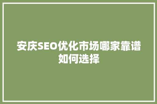 安庆SEO优化市场哪家靠谱如何选择