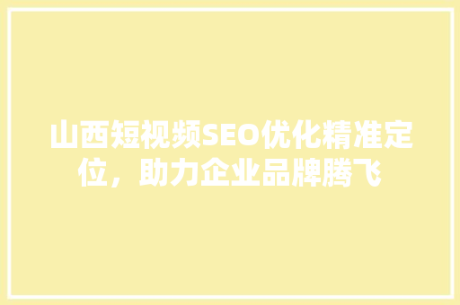 山西短视频SEO优化精准定位，助力企业品牌腾飞