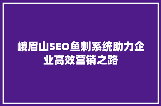 峨眉山SEO鱼刺系统助力企业高效营销之路