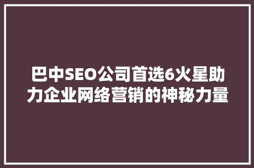 巴中SEO公司首选6火星助力企业网络营销的神秘力量