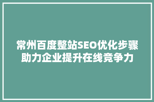 常州百度整站SEO优化步骤助力企业提升在线竞争力