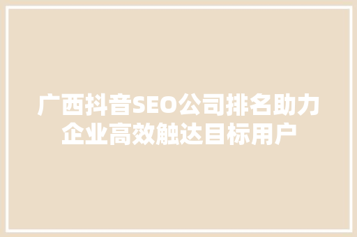 广西抖音SEO公司排名助力企业高效触达目标用户