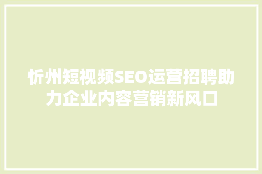 忻州短视频SEO运营招聘助力企业内容营销新风口