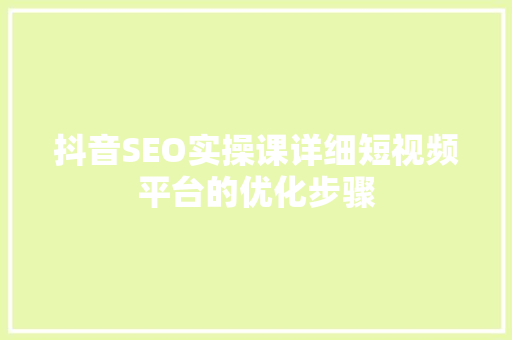 抖音SEO实操课详细短视频平台的优化步骤