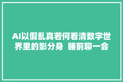 AI以假乱真若何看清数字世界里的影分身  睡前聊一会儿