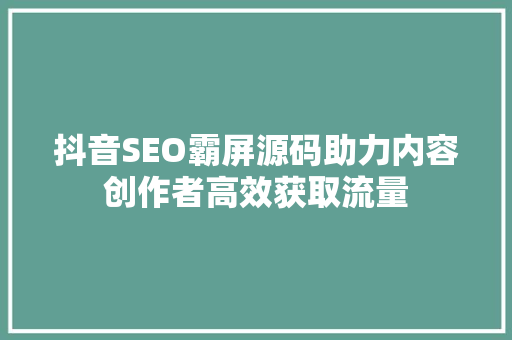 抖音SEO霸屏源码助力内容创作者高效获取流量