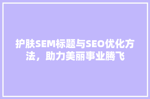 护肤SEM标题与SEO优化方法，助力美丽事业腾飞