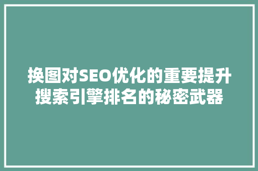换图对SEO优化的重要提升搜索引擎排名的秘密武器