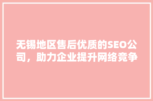 无锡地区售后优质的SEO公司，助力企业提升网络竞争力