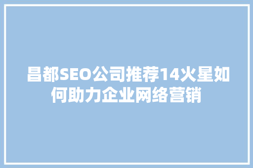 昌都SEO公司推荐14火星如何助力企业网络营销