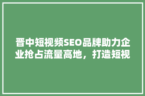 晋中短视频SEO品牌助力企业抢占流量高地，打造短视频营销新格局
