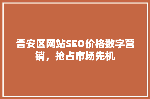晋安区网站SEO价格数字营销，抢占市场先机