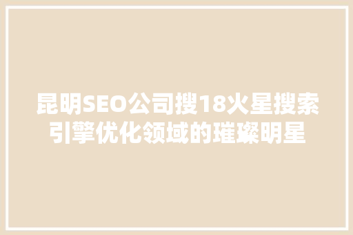 昆明SEO公司搜18火星搜索引擎优化领域的璀璨明星