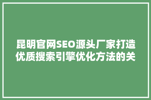 昆明官网SEO源头厂家打造优质搜索引擎优化方法的关键因素