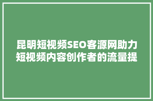 昆明短视频SEO客源网助力短视频内容创作者的流量提升之路