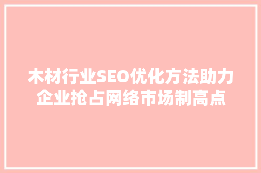 木材行业SEO优化方法助力企业抢占网络市场制高点