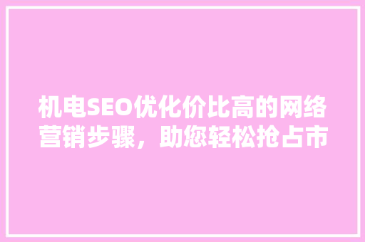 机电SEO优化价比高的网络营销步骤，助您轻松抢占市场先机