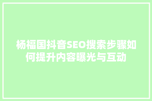 杨福国抖音SEO搜索步骤如何提升内容曝光与互动