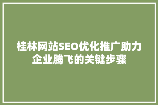 桂林网站SEO优化推广助力企业腾飞的关键步骤