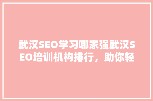 武汉SEO学习哪家强武汉SEO培训机构排行，助你轻松掌握搜索引擎优化方法