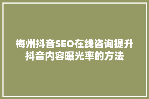 梅州抖音SEO在线咨询提升抖音内容曝光率的方法