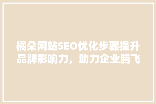 橘朵网站SEO优化步骤提升品牌影响力，助力企业腾飞