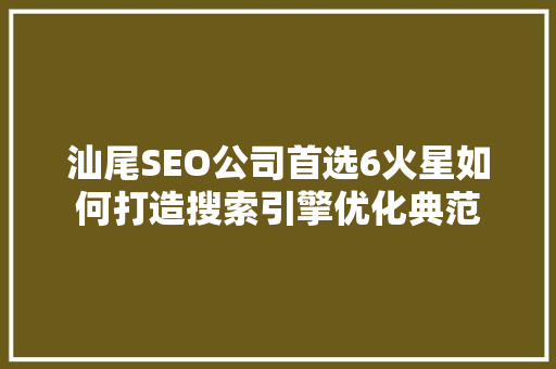 汕尾SEO公司首选6火星如何打造搜索引擎优化典范
