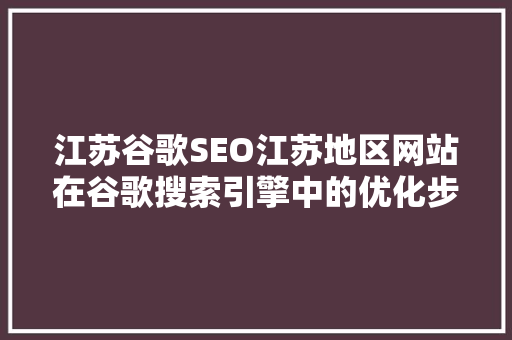江苏谷歌SEO江苏地区网站在谷歌搜索引擎中的优化步骤