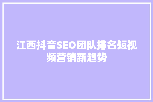 江西抖音SEO团队排名短视频营销新趋势