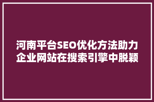 河南平台SEO优化方法助力企业网站在搜索引擎中脱颖而出