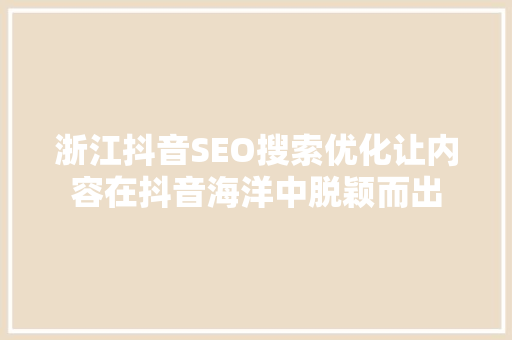 浙江抖音SEO搜索优化让内容在抖音海洋中脱颖而出