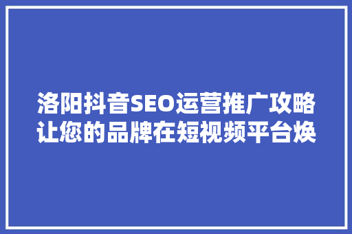 洛阳抖音SEO运营推广攻略让您的品牌在短视频平台焕发光彩