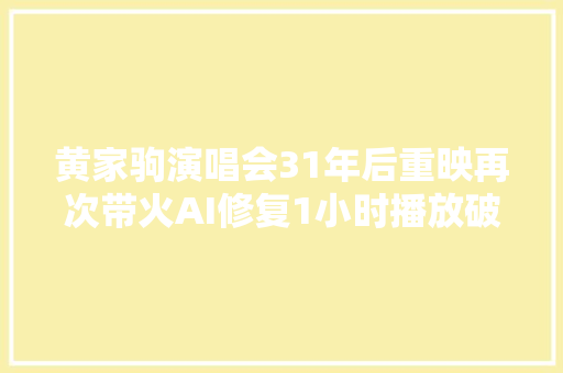 黄家驹演唱会31年后重映再次带火AI修复1小时播放破亿