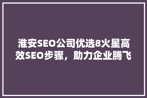 淮安SEO公司优选8火星高效SEO步骤，助力企业腾飞
