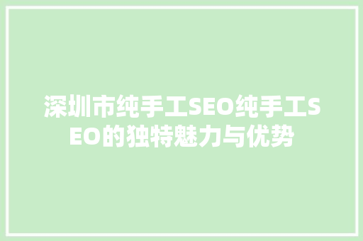 深圳市纯手工SEO纯手工SEO的独特魅力与优势