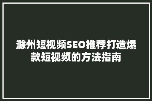 滁州短视频SEO推荐打造爆款短视频的方法指南