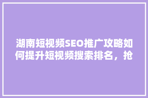 湖南短视频SEO推广攻略如何提升短视频搜索排名，抢占市场先机