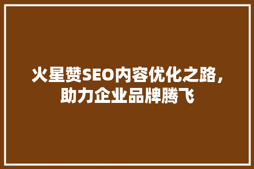 火星赞SEO内容优化之路，助力企业品牌腾飞