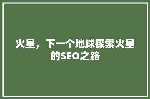 火星，下一个地球探索火星的SEO之路
