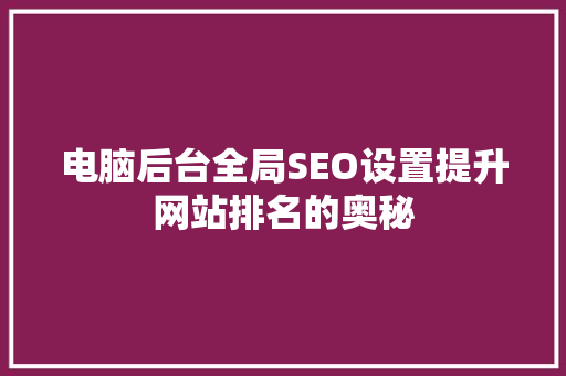 电脑后台全局SEO设置提升网站排名的奥秘