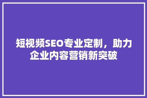 短视频SEO专业定制，助力企业内容营销新突破