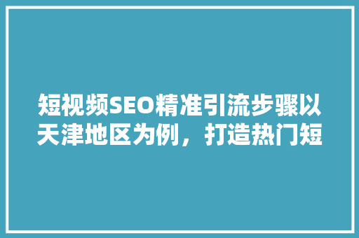 短视频SEO精准引流步骤以天津地区为例，打造热门短视频账号