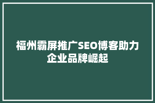 福州霸屏推广SEO博客助力企业品牌崛起