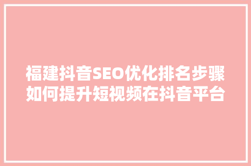 福建抖音SEO优化排名步骤如何提升短视频在抖音平台的影响力