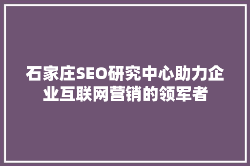 石家庄SEO研究中心助力企业互联网营销的领军者