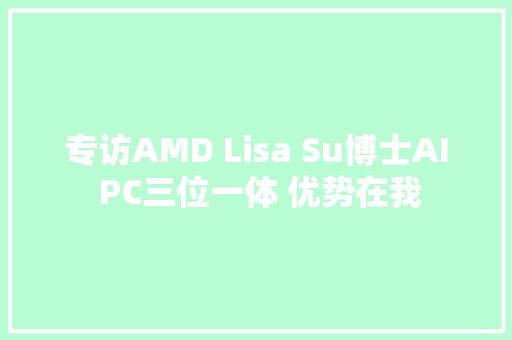 专访AMD Lisa Su博士AI PC三位一体 优势在我