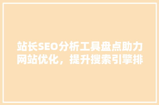 站长SEO分析工具盘点助力网站优化，提升搜索引擎排名